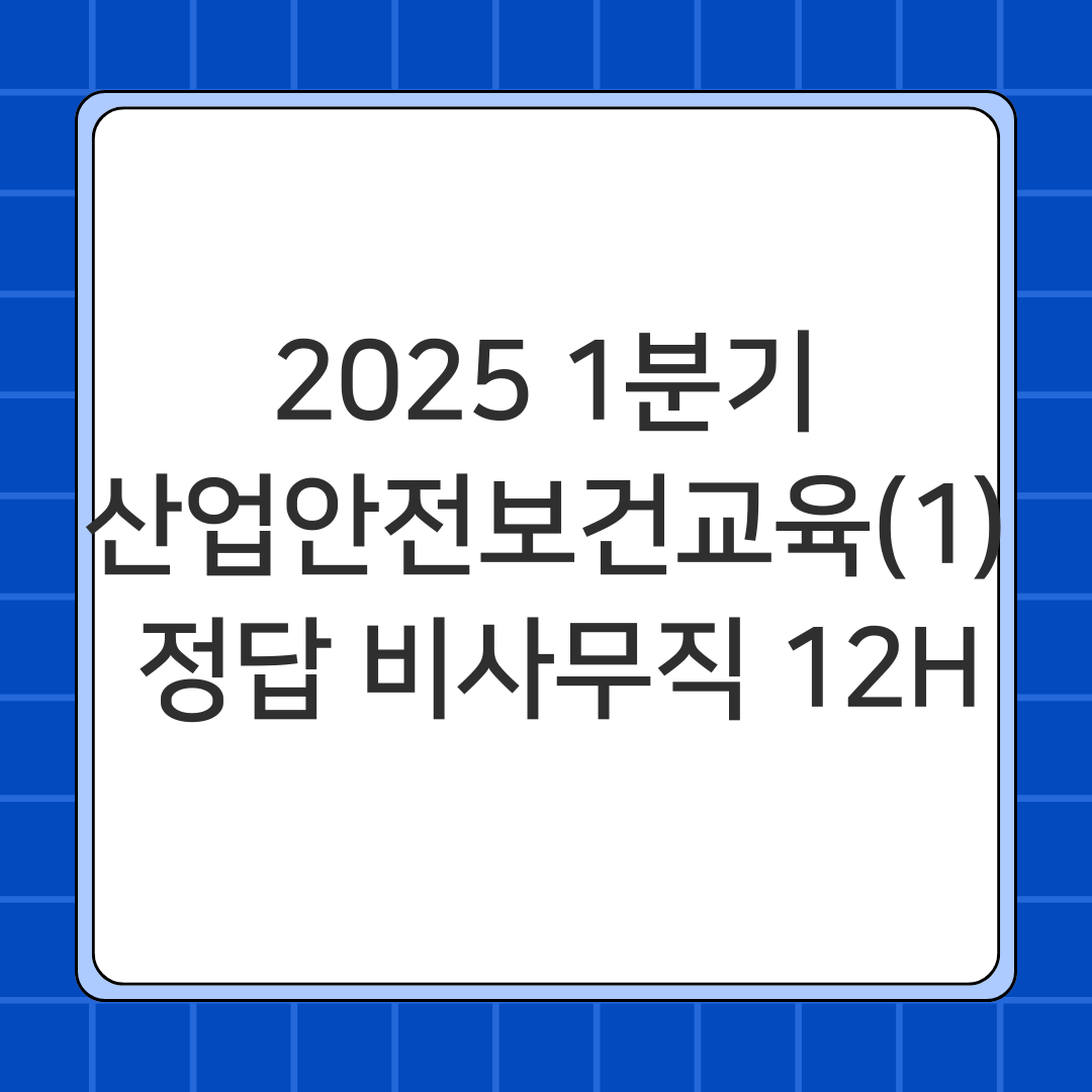 2025 1분기 산업안전보건교육 (1) 정답 (비사무직 12H)