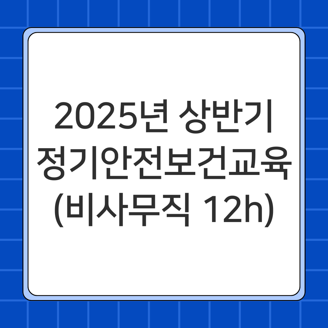 2025년 상반기 정기안전보건교육 (비사무직 12h)